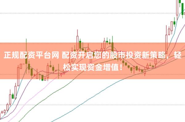 正规配资平台网 配资开启您的股市投资新策略，轻松实现资金增值！
