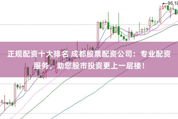 正规配资十大排名 成都股票配资公司：专业配资服务，助您股市投资更上一层楼！
