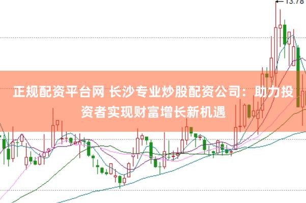 正规配资平台网 长沙专业炒股配资公司：助力投资者实现财富增长新机遇