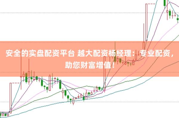 安全的实盘配资平台 越大配资杨经理:专业配资,助您财富增值!