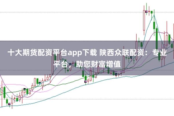十大期货配资平台app下载 陕西众联配资:专业平台,助您财富增值