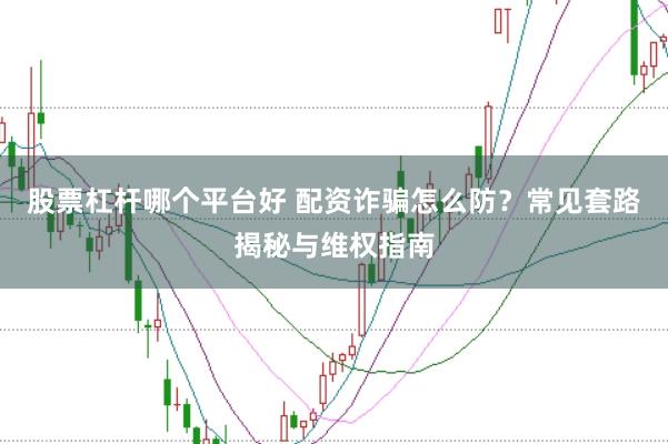 股票杠杆哪个平台好 配资诈骗怎么防？常见套路揭秘与维权指南