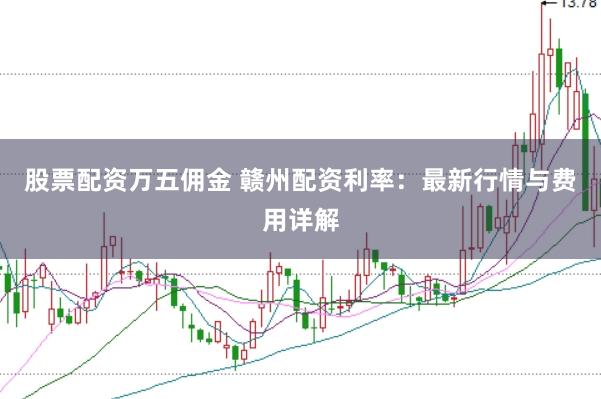 股票配资万五佣金 赣州配资利率:最新行情与费用详解