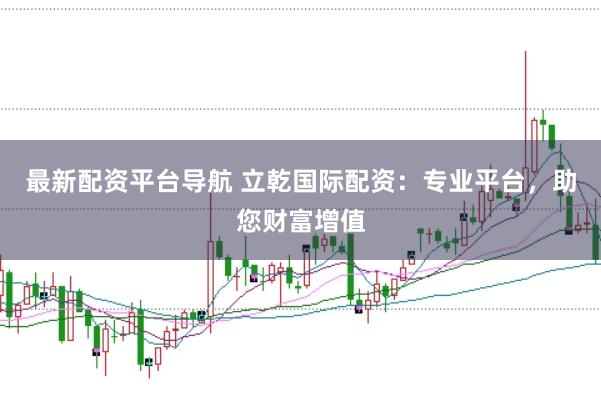 最新配资平台导航 立乾国际配资:专业平台,助您财富增值