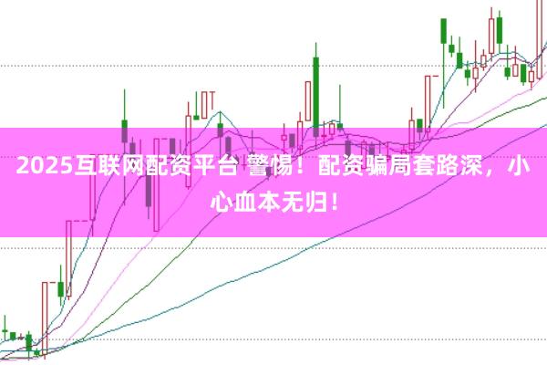 2025互联网配资平台 警惕!配资骗局套路深,小心血本无归!