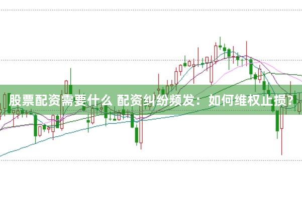 股票配资需要什么 配资纠纷频发:如何维权止损?