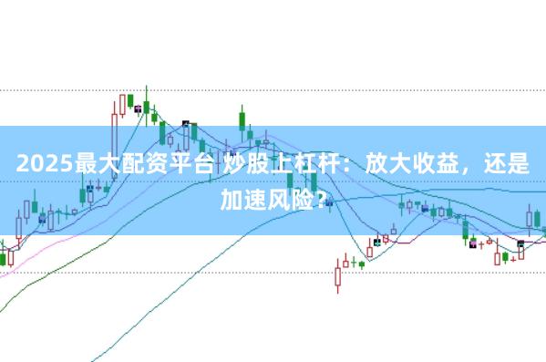 2025最大配资平台 炒股上杠杆:放大收益,还是加速风险?