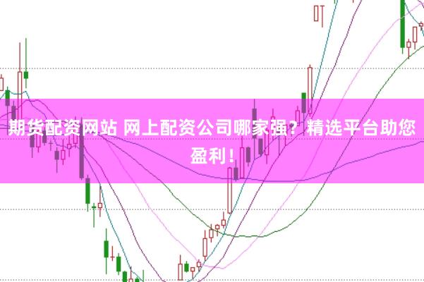 期货配资网站 网上配资公司哪家强?精选平台助您盈利!