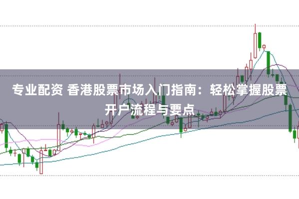 专业配资 香港股票市场入门指南:轻松掌握股票开户流程与要点
