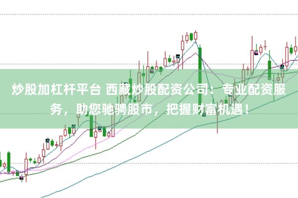 炒股加杠杆平台 西藏炒股配资公司:专业配资服务,助您驰骋股市,把握财富机遇!