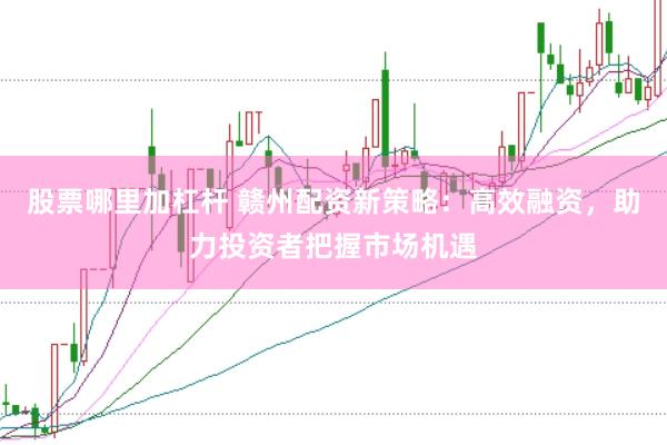 股票哪里加杠杆 赣州配资新策略:高效融资,助力投资者把握市场机遇