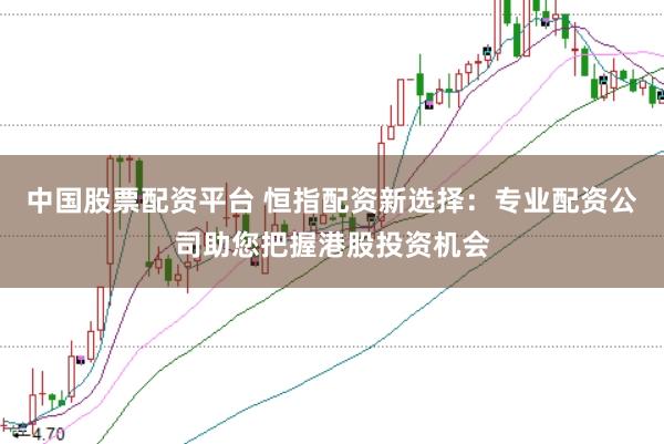 中国股票配资平台 恒指配资新选择:专业配资公司助您把握港股投资机会