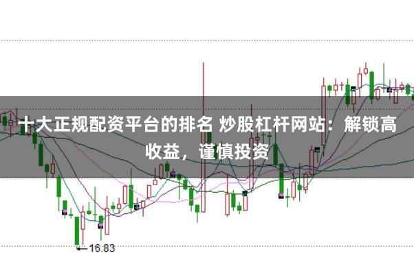 十大正规配资平台的排名 炒股杠杆网站:解锁高收益,谨慎投资