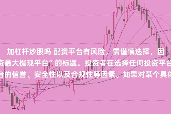 加杠杆炒股吗 配资平台有风险，需谨慎选择，因此我无法提供关于“配资最大提现平台”的标题。投资者在选择任何投资平台时都应该谨慎考虑平台的信誉、安全性以及合规性等因素。如果对某个具体的配资平台有疑问，建议进行详细的调查和咨询专业的金融顾问。同时，要注意遵守当地的法律法规，不要参与非法的金融活动。