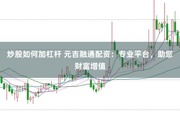 炒股如何加杠杆 元吉融通配资:专业平台,助您财富增值