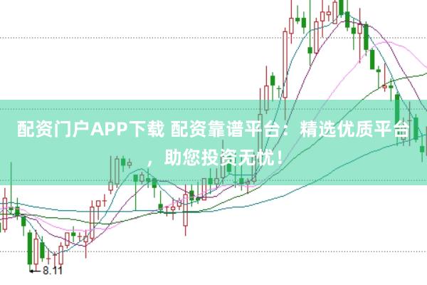 配资门户APP下载 配资靠谱平台：精选优质平台，助您投资无忧！