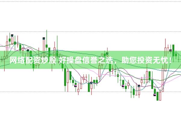 网络配资炒股 好操盘信誉之选，助您投资无忧！