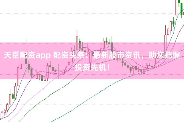 天臣配资app 配资头条:最新股市资讯,助您把握投资先机!