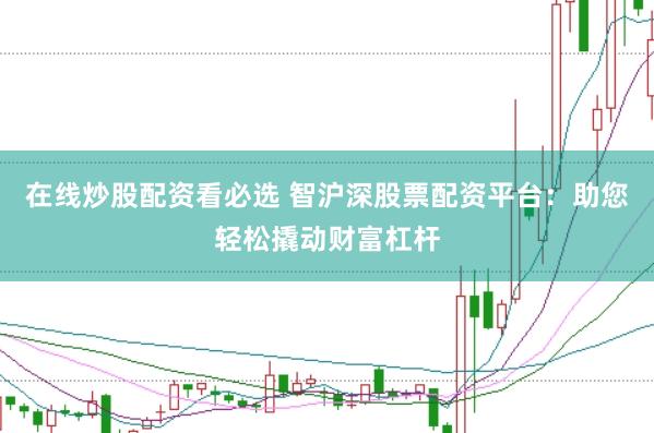 在线炒股配资看必选 智沪深股票配资平台：助您轻松撬动财富杠杆