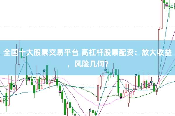 全国十大股票交易平台 高杠杆股票配资:放大收益,风险几何?