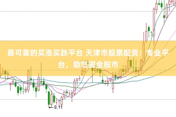 最可靠的买涨买跌平台 天津市股票配资:专业平台,助您掘金股市