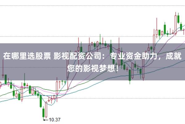 在哪里选股票 影视配资公司：专业资金助力，成就您的影视梦想！