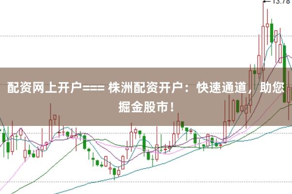 配资网上开户=== 株洲配资开户：快速通道，助您掘金股市！