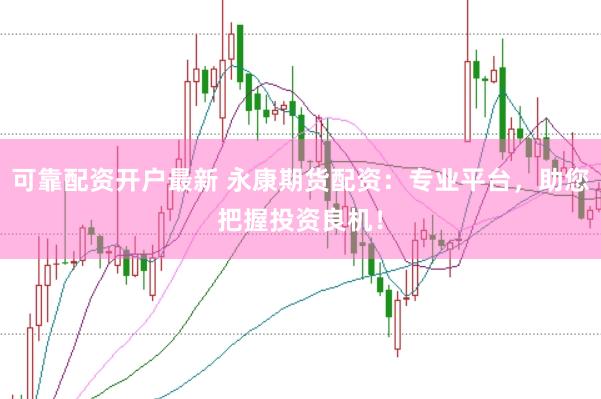 可靠配资开户最新 永康期货配资：专业平台，助您把握投资良机！