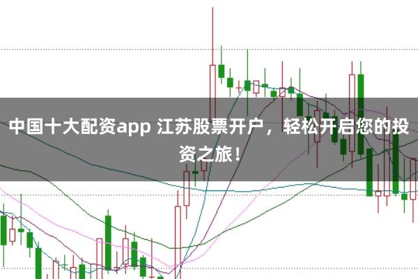 中国十大配资app 江苏股票开户,轻松开启您的投资之旅!