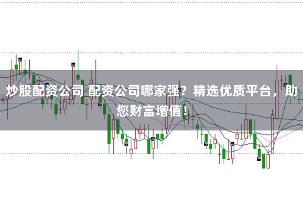 炒股配资公司 配资公司哪家强？精选优质平台，助您财富增值！