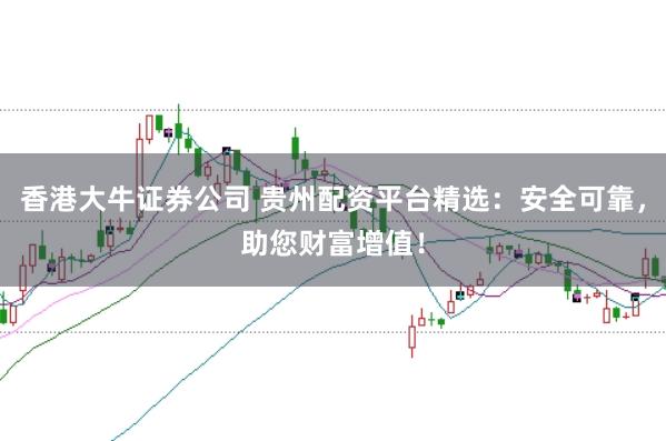 香港大牛证券公司 贵州配资平台精选：安全可靠，助您财富增值！