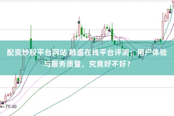 配资炒股平台网站 融盛在线平台评测:用户体验与服务质量,究竟好不好?
