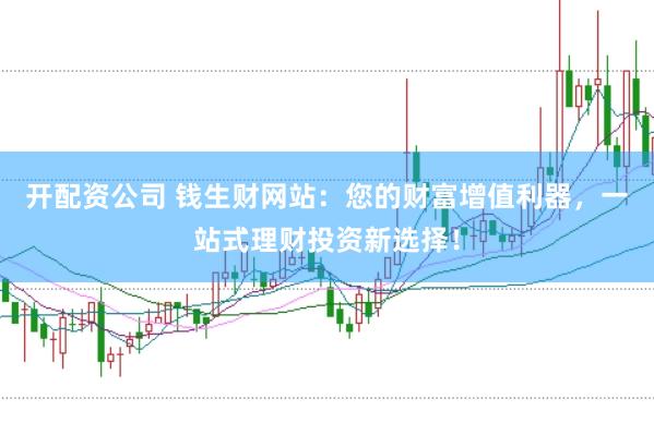 开配资公司 钱生财网站：您的财富增值利器，一站式理财投资新选择！