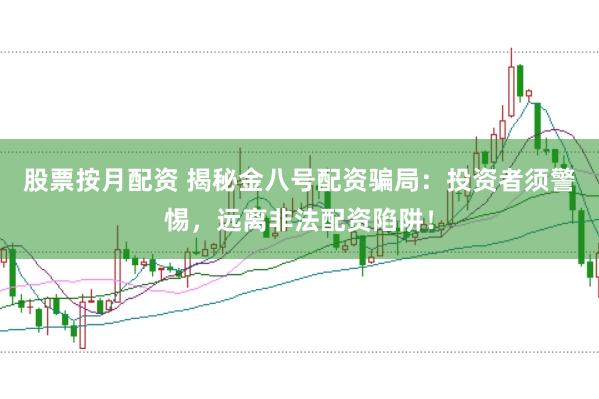 股票按月配资 揭秘金八号配资骗局：投资者须警惕，远离非法配资陷阱！