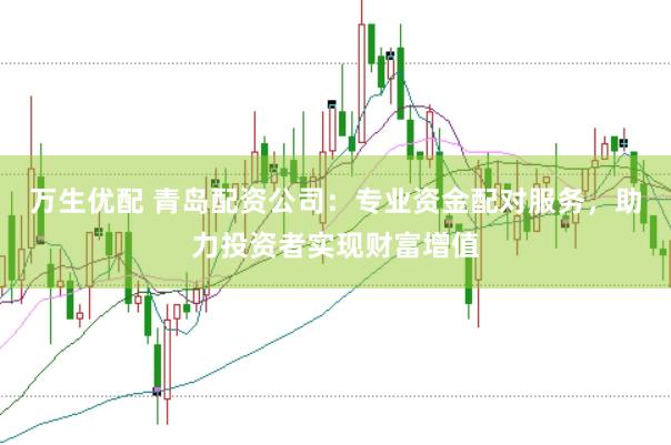 万生优配 青岛配资公司：专业资金配对服务，助力投资者实现财富增值