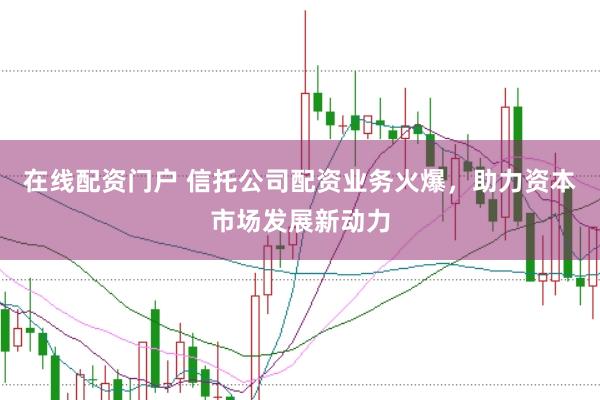 在线配资门户 信托公司配资业务火爆，助力资本市场发展新动力