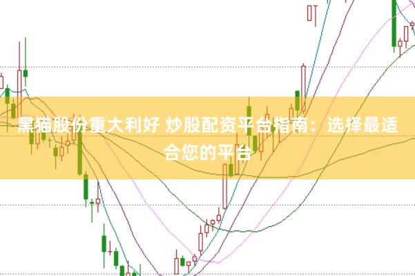 黑猫股份重大利好 炒股配资平台指南：选择最适合您的平台