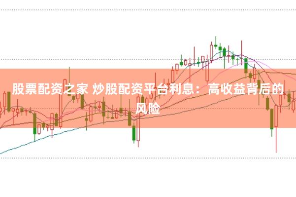 股票配资之家 炒股配资平台利息:高收益背后的风险