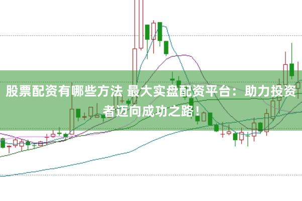 股票配资有哪些方法 最大实盘配资平台：助力投资者迈向成功之路！