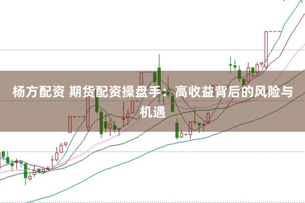 杨方配资 期货配资操盘手：高收益背后的风险与机遇
