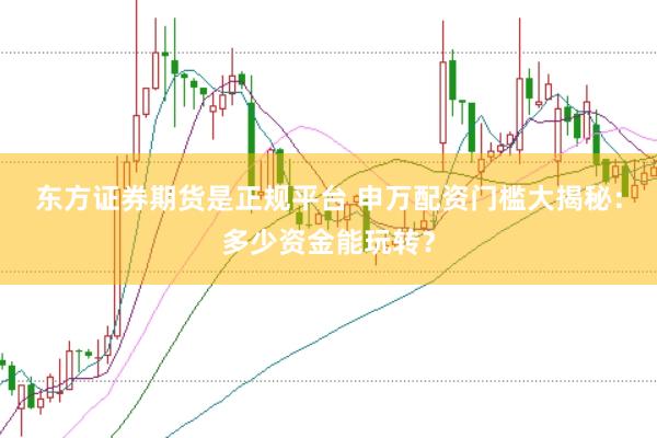 东方证券期货是正规平台 申万配资门槛大揭秘:多少资金能玩转?