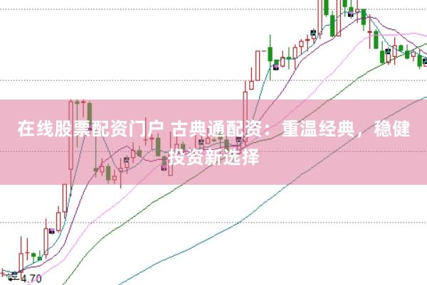在线股票配资门户 古典通配资：重温经典，稳健投资新选择