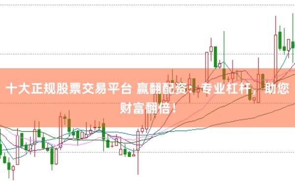 十大正规股票交易平台 赢翻配资:专业杠杆,助您财富翻倍!