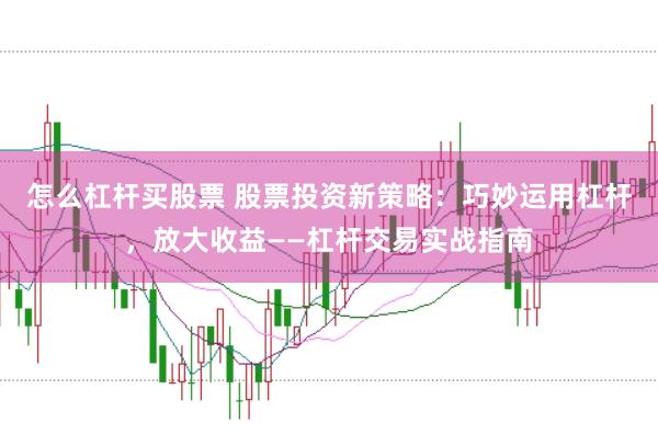 怎么杠杆买股票 股票投资新策略:巧妙运用杠杆,放大收益——杠杆交易实战指南