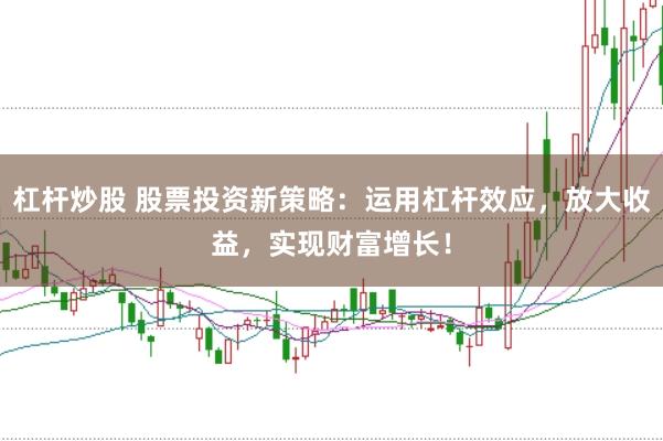 杠杆炒股 股票投资新策略:运用杠杆效应,放大收益,实现财富增长!