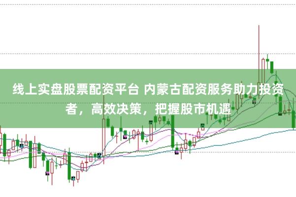 线上实盘股票配资平台 内蒙古配资服务助力投资者,高效决策,把握股市机遇