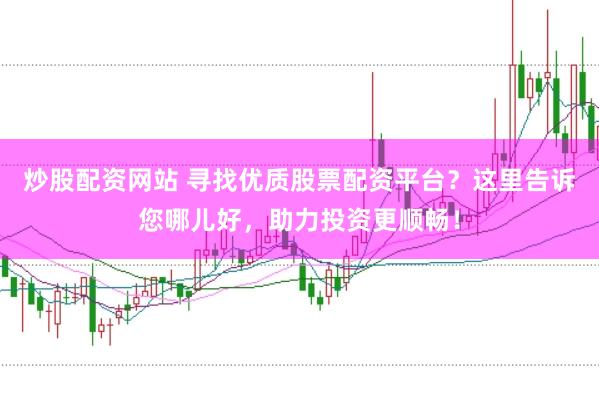 炒股配资网站 寻找优质股票配资平台?这里告诉您哪儿好,助力投资更顺畅!