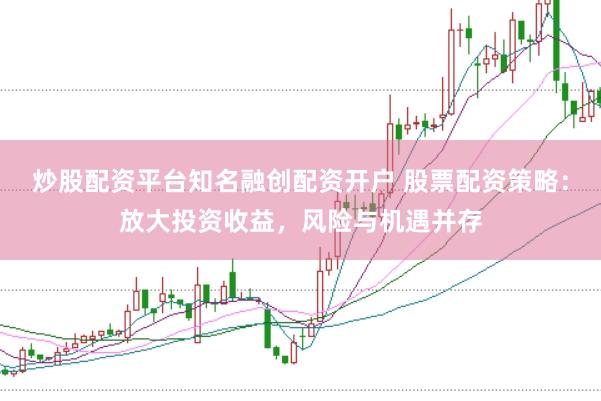 炒股配资平台知名融创配资开户 股票配资策略：放大投资收益，风险与机遇并存