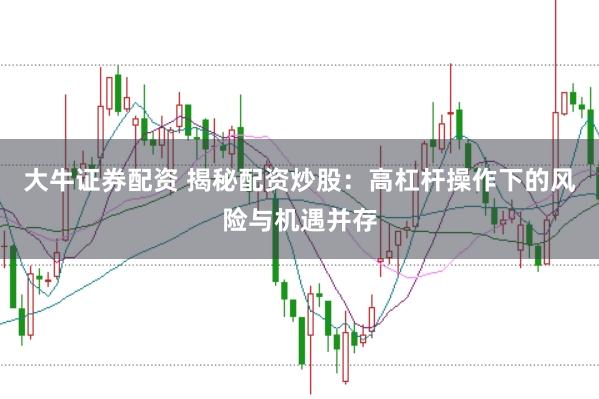 大牛证券配资 揭秘配资炒股:高杠杆操作下的风险与机遇并存