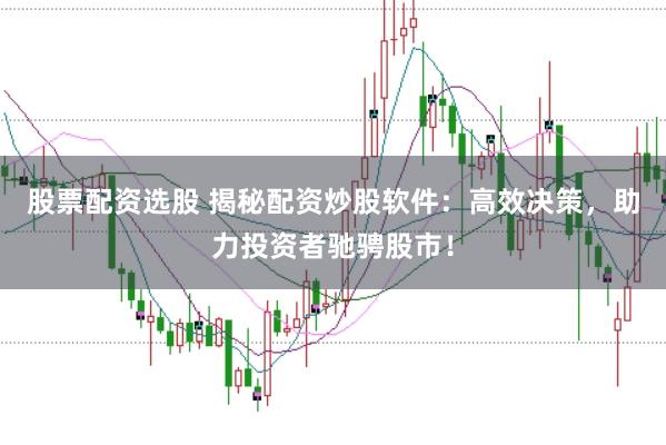股票配资选股 揭秘配资炒股软件：高效决策，助力投资者驰骋股市！